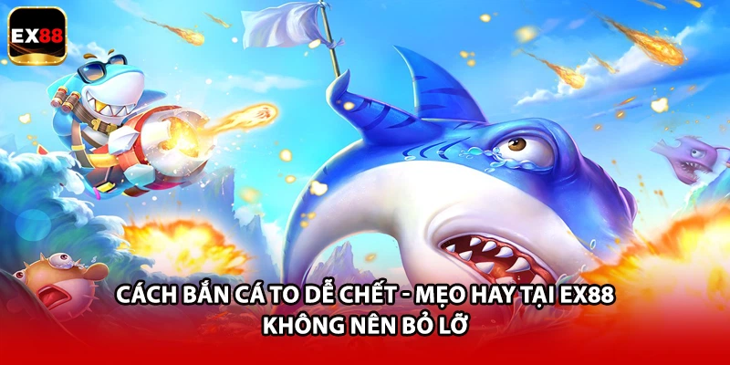 Cách Bắn Cá To Dễ Chết - Mẹo Hay Tại EX88 Không Nên Bỏ Lỡ