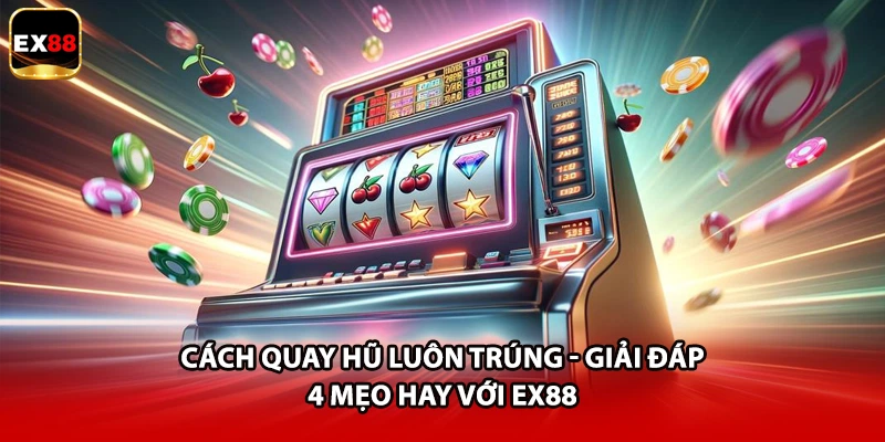 Cách Quay Hũ Luôn Trúng - Giải Đáp 4 Mẹo Hay Với EX88