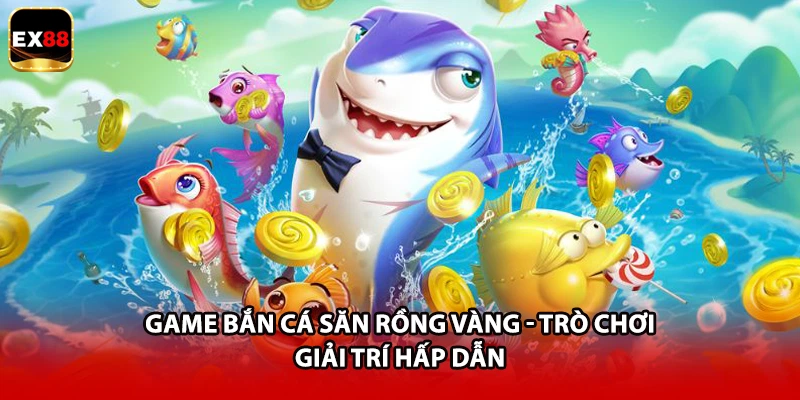 Game Bắn Cá Săn Rồng Vàng - Trò Chơi Giải Trí Hấp Dẫn