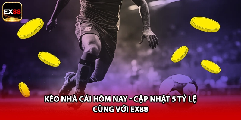 Kèo Nhà Cái Hôm Nay - Cập Nhật 5 Tỷ Lệ Cùng Với EX88