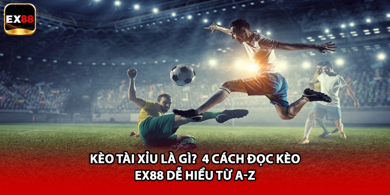 Kèo Tài Xỉu Là Gì? 4 Cách Đọc Kèo EX88 Dễ Hiểu Từ A-Z