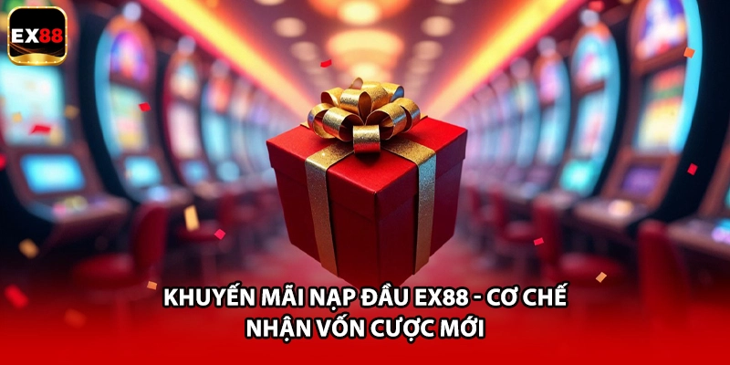 Khuyến Mãi Nạp Đầu EX88 - Cơ Chế Nhận Vốn Cược Mới