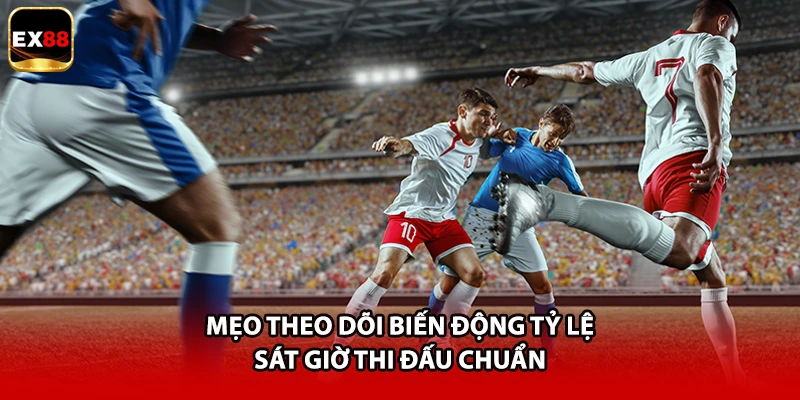 Mẹo theo dõi biến động tỷ lệ sát giờ thi đấu chuẩn