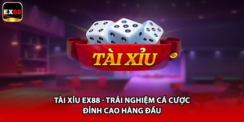 Tài Xỉu EX88 - Trải Nghiệm Cá Cược Đỉnh Cao Hàng Đầu