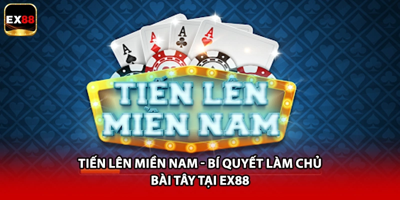 Tiến Lên Miền Nam - Bí Quyết Làm Chủ Bài Tây Tại EX88