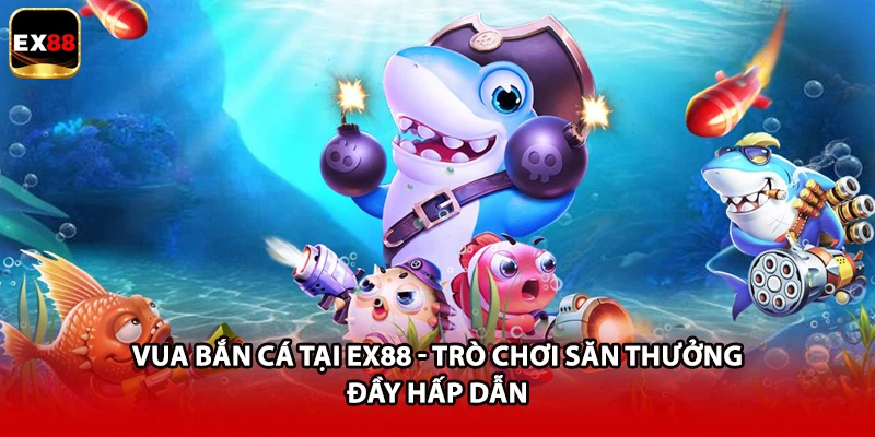 Vua Bắn Cá Tại EX88 - Trò Chơi Săn Thưởng Đầy Hấp Dẫn